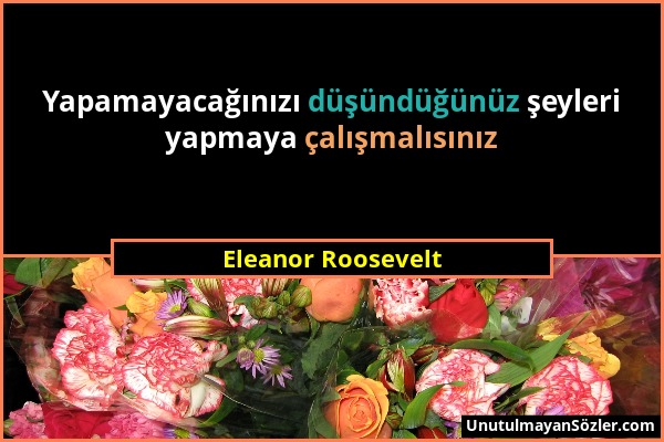 Eleanor Roosevelt - Yapamayacağınızı düşündüğünüz şeyleri yapmaya çalışmalısınız...