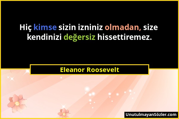 Eleanor Roosevelt - Hiç kimse sizin izniniz olmadan, size kendinizi değersiz hissettiremez....