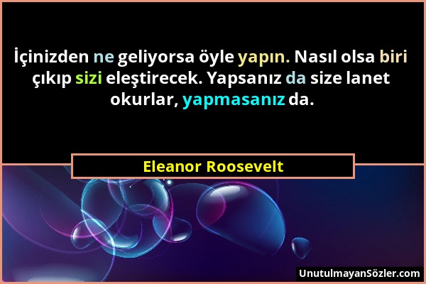 Eleanor Roosevelt - İçinizden ne geliyorsa öyle yapın. Nasıl olsa biri çıkıp sizi eleştirecek. Yapsanız da size lanet okurlar, yapmasanız da....