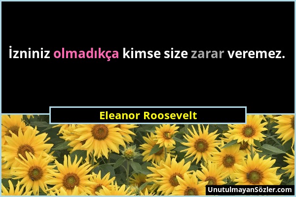 Eleanor Roosevelt - İzniniz olmadıkça kimse size zarar veremez....