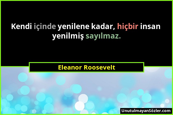 Eleanor Roosevelt - Kendi içinde yenilene kadar, hiçbir insan yenilmiş sayılmaz....