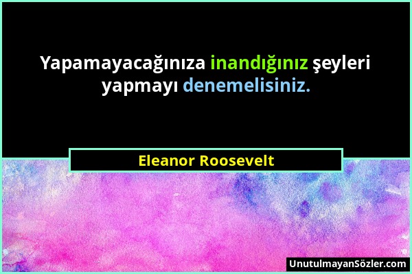 Eleanor Roosevelt - Yapamayacağınıza inandığınız şeyleri yapmayı denemelisiniz....