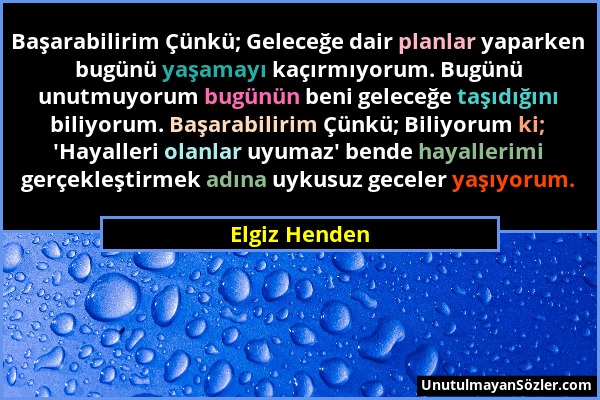 Elgiz Henden - Başarabilirim Çünkü; Geleceğe dair planlar yaparken bugünü yaşamayı kaçırmıyorum. Bugünü unutmuyorum bugünün beni geleceğe taşıdığını b...