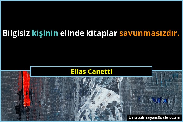 Elias Canetti - Bilgisiz kişinin elinde kitaplar savunmasızdır....