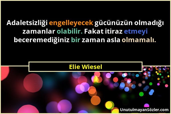 Elie Wiesel - Adaletsizliği engelleyecek gücünüzün olmadığı zamanlar olabilir. Fakat itiraz etmeyi beceremediğiniz bir zaman asla olmamalı....