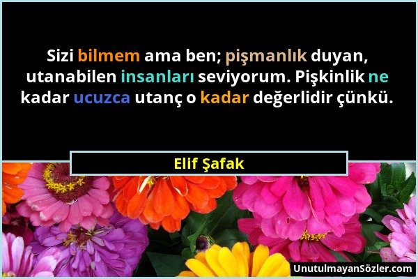 Elif Şafak - Sizi bilmem ama ben; pişmanlık duyan, utanabilen insanları seviyorum. Pişkinlik ne kadar ucuzca utanç o kadar değerlidir çünkü....