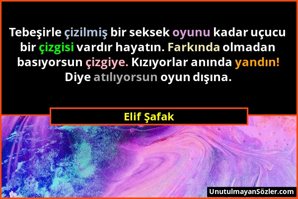 Elif Şafak - Tebeşirle çizilmiş bir seksek oyunu kadar uçucu bir çizgisi vardır hayatın. Farkında olmadan basıyorsun çizgiye. Kızıyorlar anında yandın...