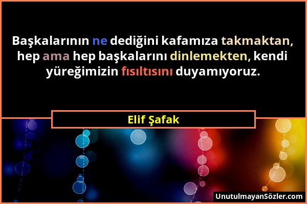 Elif Şafak - Başkalarının ne dediğini kafamıza takmaktan, hep ama hep başkalarını dinlemekten, kendi yüreğimizin fısıltısını duyamıyoruz....