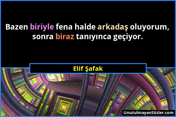 Elif Şafak - Bazen biriyle fena halde arkadaş oluyorum, sonra biraz tanıyınca geçiyor....