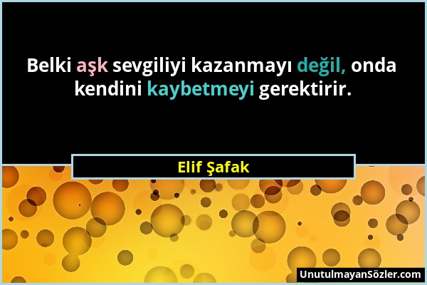 Elif Şafak - Belki aşk sevgiliyi kazanmayı değil, onda kendini kaybetmeyi gerektirir....