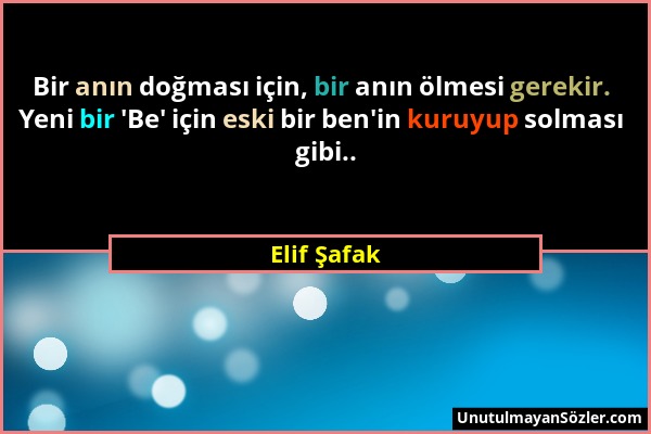 Elif Şafak - Bir anın doğması için, bir anın ölmesi gerekir. Yeni bir 'Be' için eski bir ben'in kuruyup solması gibi.....