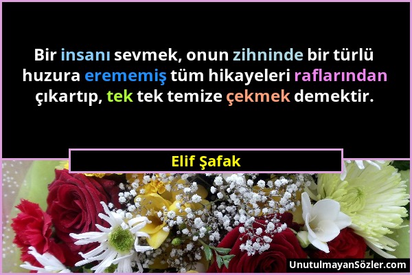 Elif Şafak - Bir insanı sevmek, onun zihninde bir türlü huzura erememiş tüm hikayeleri raflarından çıkartıp, tek tek temize çekmek demektir....