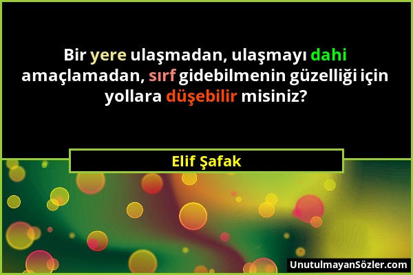 Elif Şafak - Bir yere ulaşmadan, ulaşmayı dahi amaçlamadan, sırf gidebilmenin güzelliği için yollara düşebilir misiniz?...