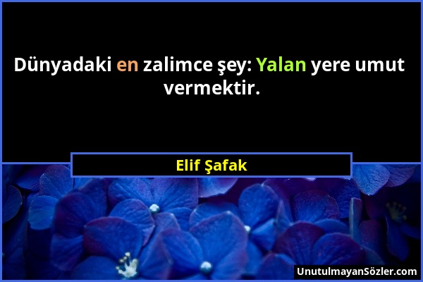 Elif Şafak - Dünyadaki en zalimce şey: Yalan yere umut vermektir....