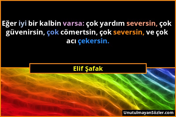 Elif Şafak - Eğer iyi bir kalbin varsa: çok yardım seversin, çok güvenirsin, çok cömertsin, çok seversin, ve çok acı çekersin....