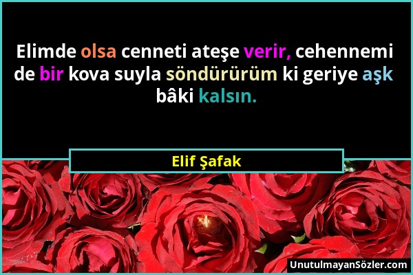 Elif Şafak - Elimde olsa cenneti ateşe verir, cehennemi de bir kova suyla söndürürüm ki geriye aşk bâki kalsın....