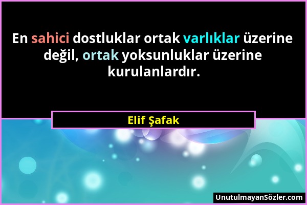 Elif Şafak - En sahici dostluklar ortak varlıklar üzerine değil, ortak yoksunluklar üzerine kurulanlardır....