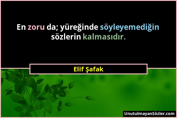 Elif Şafak - En zoru da; yüreğinde söyleyemediğin sözlerin kalmasıdır....