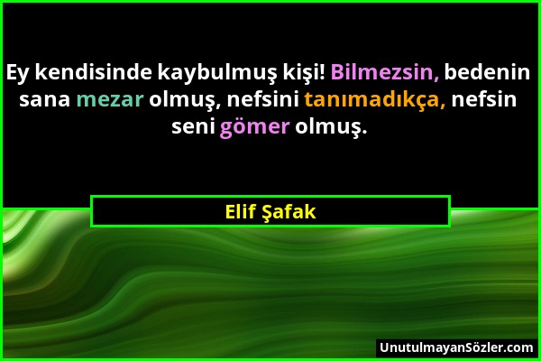 Elif Şafak - Ey kendisinde kaybulmuş kişi! Bilmezsin, bedenin sana mezar olmuş, nefsini tanımadıkça, nefsin seni gömer olmuş....