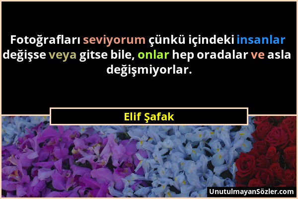 Elif Şafak - Fotoğrafları seviyorum çünkü içindeki insanlar değişse veya gitse bile, onlar hep oradalar ve asla değişmiyorlar....