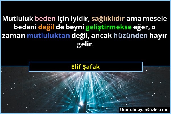 Elif Şafak - Mutluluk beden için iyidir, sağlıklıdır ama mesele bedeni değil de beyni geliştirmekse eğer, o zaman mutluluktan değil, ancak hüzünden ha...