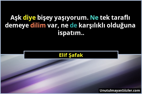 Elif Şafak - Aşk diye bişey yaşıyorum. Ne tek taraflı demeye dilim var, ne de karşılıklı olduğuna ispatım.....