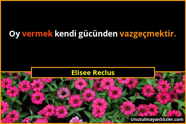 Elisee Reclus - Oy vermek kendi gücünden vazgeçmektir....