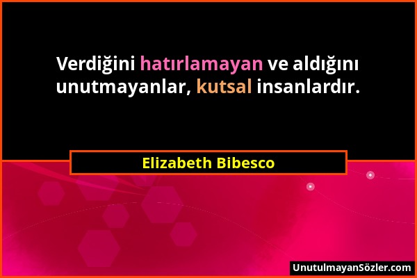 Elizabeth Bibesco - Verdiğini hatırlamayan ve aldığını unutmayanlar, kutsal insanlardır....