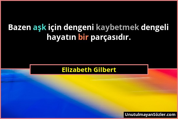 Elizabeth Gilbert - Bazen aşk için dengeni kaybetmek dengeli hayatın bir parçasıdır....