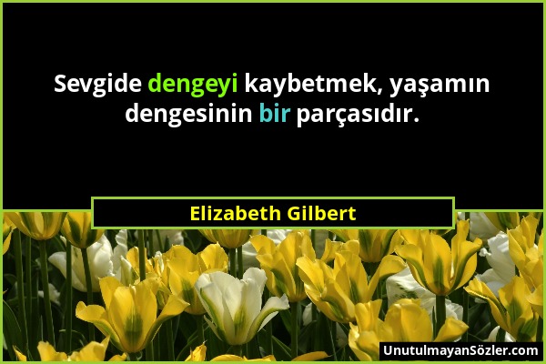 Elizabeth Gilbert - Sevgide dengeyi kaybetmek, yaşamın dengesinin bir parçasıdır....