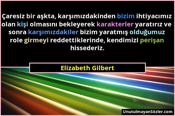 Elizabeth Gilbert - Çaresiz bir aşkta, karşımızdakinden bizim ihtiyacımız olan kişi olmasını bekleyerek karakterler yaratırız ve sonra karşımızdakiler...