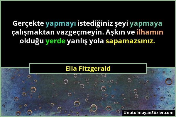 Ella Fitzgerald - Gerçekte yapmayı istediğiniz şeyi yapmaya çalışmaktan vazgeçmeyin. Aşkın ve ilhamın olduğu yerde yanlış yola sapamazsınız....