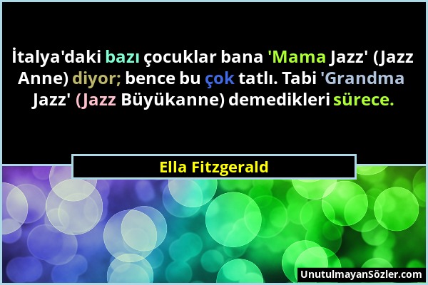 Ella Fitzgerald - İtalya'daki bazı çocuklar bana 'Mama Jazz' (Jazz Anne) diyor; bence bu çok tatlı. Tabi 'Grandma Jazz' (Jazz Büyükanne) demedikleri s...