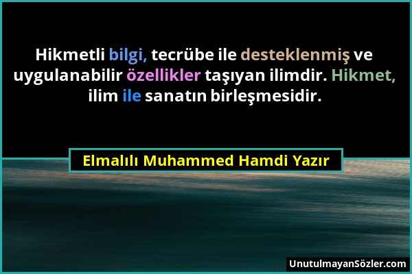 Elmalılı Muhammed Hamdi Yazır - Hikmetli bilgi, tecrübe ile desteklenmiş ve uygulanabilir özellikler taşıyan ilimdir. Hikmet, ilim ile sanatın birleşm...