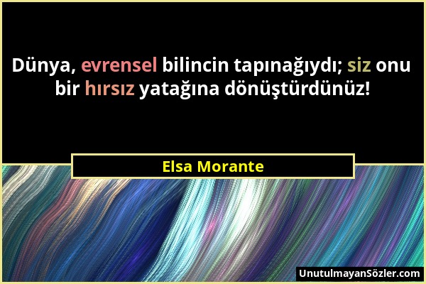 Elsa Morante - Dünya, evrensel bilincin tapınağıydı; siz onu bir hırsız yatağına dönüştürdünüz!...