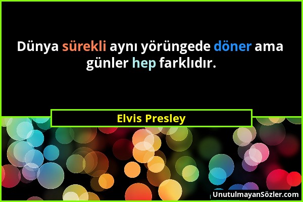 Elvis Presley - Dünya sürekli aynı yörüngede döner ama günler hep farklıdır....