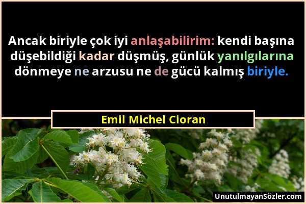 Emil Michel Cioran - Ancak biriyle çok iyi anlaşabilirim: kendi başına düşebildiği kadar düşmüş, günlük yanılgılarına dönmeye ne arzusu ne de gücü kal...