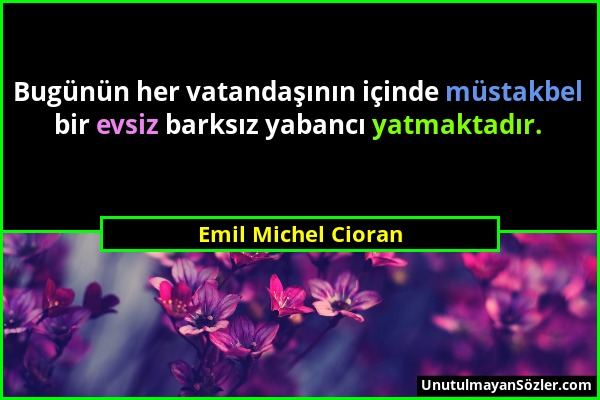 Emil Michel Cioran - Bugünün her vatandaşının içinde müstakbel bir evsiz barksız yabancı yatmaktadır....