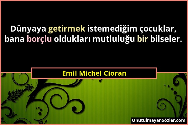 Emil Michel Cioran - Dünyaya getirmek istemediğim çocuklar, bana borçlu oldukları mutluluğu bir bilseler....