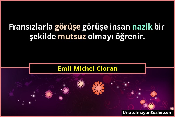 Emil Michel Cioran - Fransızlarla görüşe görüşe insan nazik bir şekilde mutsuz olmayı öğrenir....