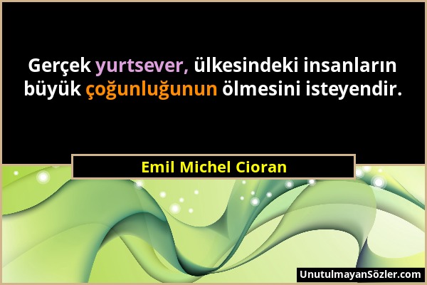 Emil Michel Cioran - Gerçek yurtsever, ülkesindeki insanların büyük çoğunluğunun ölmesini isteyendir....