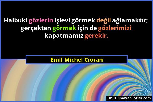 Emil Michel Cioran - Halbuki gözlerin işlevi görmek değil ağlamaktır; gerçekten görmek için de gözlerimizi kapatmamız gerekir....
