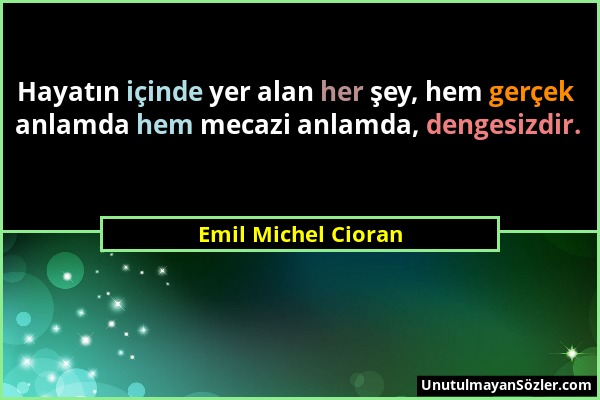 Emil Michel Cioran - Hayatın içinde yer alan her şey, hem gerçek anlamda hem mecazi anlamda, dengesizdir....