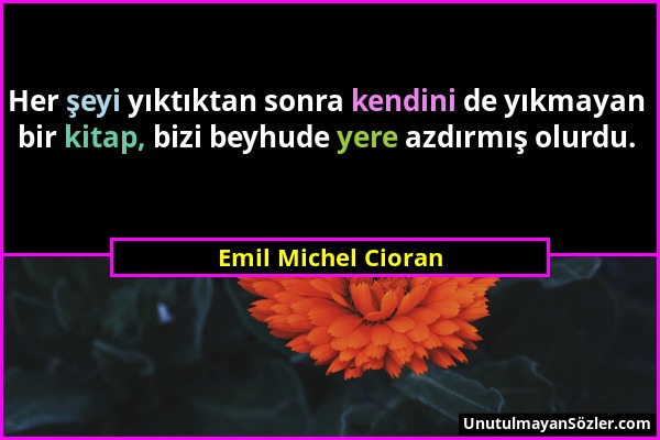 Emil Michel Cioran - Her şeyi yıktıktan sonra kendini de yıkmayan bir kitap, bizi beyhude yere azdırmış olurdu....