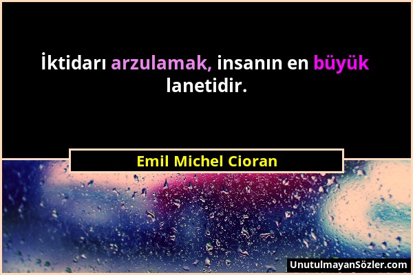 Emil Michel Cioran - İktidarı arzulamak, insanın en büyük lanetidir....