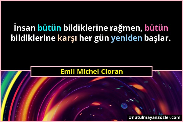 Emil Michel Cioran - İnsan bütün bildiklerine rağmen, bütün bildiklerine karşı her gün yeniden başlar....