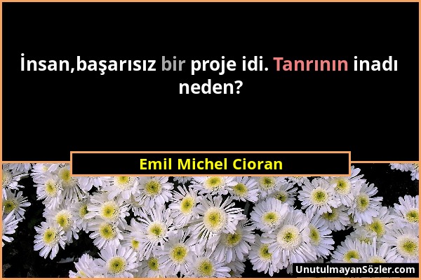 Emil Michel Cioran - İnsan,başarısız bir proje idi. Tanrının inadı neden?...