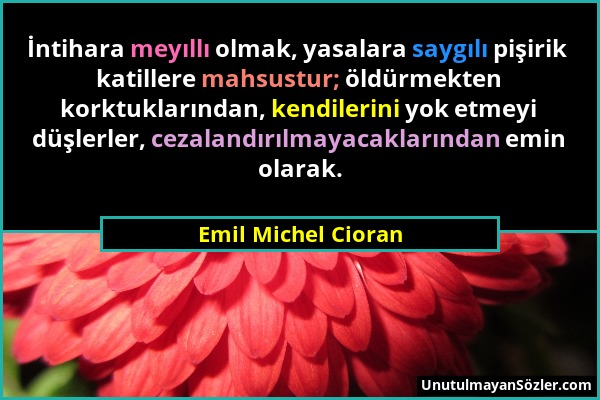 Emil Michel Cioran - İntihara meyıllı olmak, yasalara saygılı pişirik katillere mahsustur; öldürmekten korktuklarından, kendilerini yok etmeyi düşlerl...