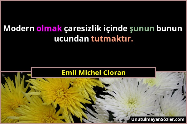 Emil Michel Cioran - Modern olmak çaresizlik içinde şunun bunun ucundan tutmaktır....