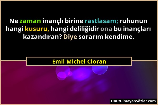 Emil Michel Cioran - Ne zaman inançlı birine rastlasam; ruhunun hangi kusuru, hangi deliliğidir ona bu inançları kazandıran? Diye sorarım kendime....
